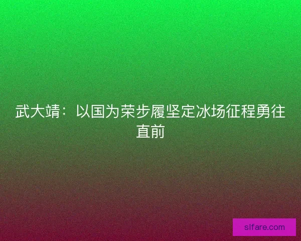 武大靖：以国为荣步履坚定冰场征程勇往直前