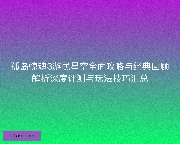 孤岛惊魂3游民星空全面攻略与经典回顾解析深度评测与玩法技巧汇总