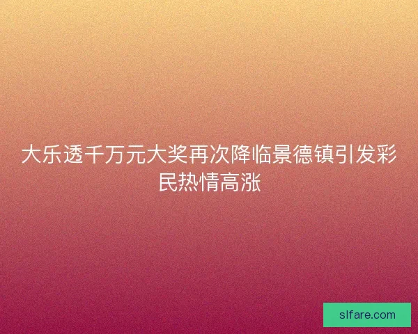 大乐透千万元大奖再次降临景德镇引发彩民热情高涨