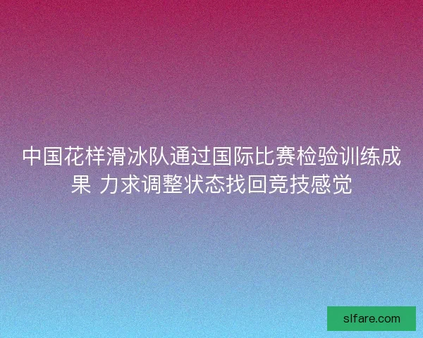 中国花样滑冰队通过国际比赛检验训练成果 力求调整状态找回竞技感觉
