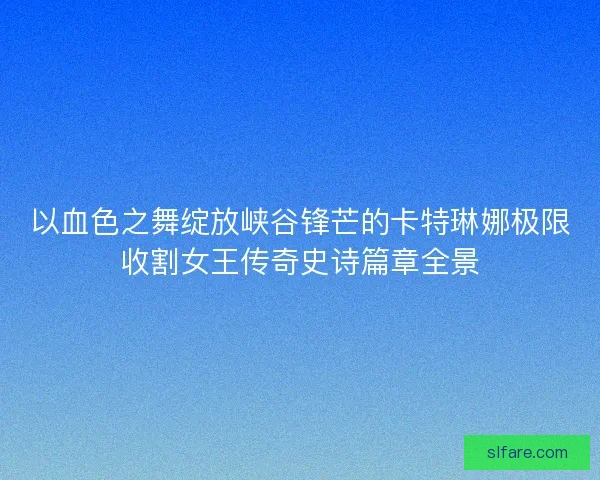 以血色之舞绽放峡谷锋芒的卡特琳娜极限收割女王传奇史诗篇章全景