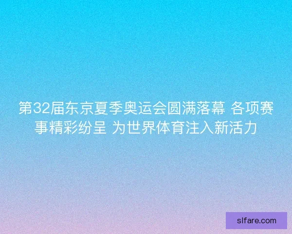第32届东京夏季奥运会圆满落幕 各项赛事精彩纷呈 为世界体育注入新活力