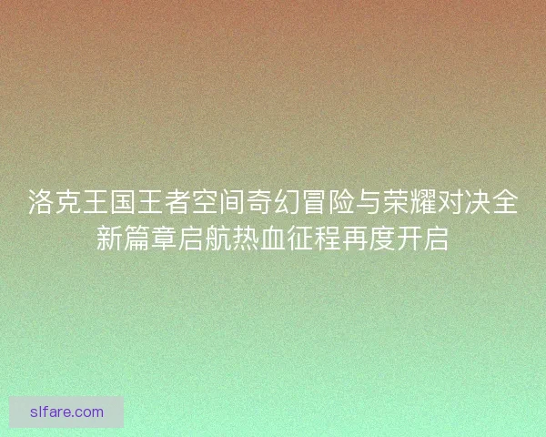 洛克王国王者空间奇幻冒险与荣耀对决全新篇章启航热血征程再度开启