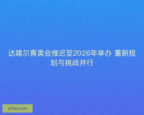 达喀尔青奥会推迟至2026年举办 重新规划与挑战并行
