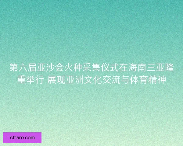 第六届亚沙会火种采集仪式在海南三亚隆重举行 展现亚洲文化交流与体育精神