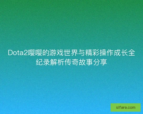 Dota2嘤嘤的游戏世界与精彩操作成长全纪录解析传奇故事分享