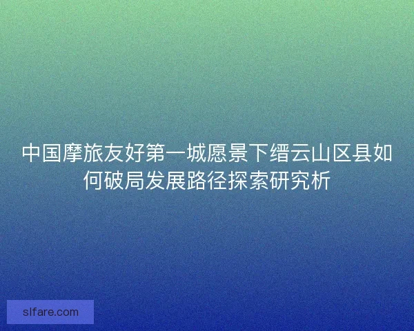 中国摩旅友好第一城愿景下缙云山区县如何破局发展路径探索研究析