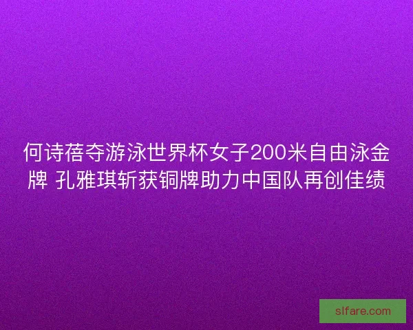 何诗蓓夺游泳世界杯女子200米自由泳金牌 孔雅琪斩获铜牌助力中国队再创佳绩