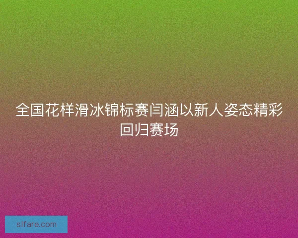 全国花样滑冰锦标赛闫涵以新人姿态精彩回归赛场