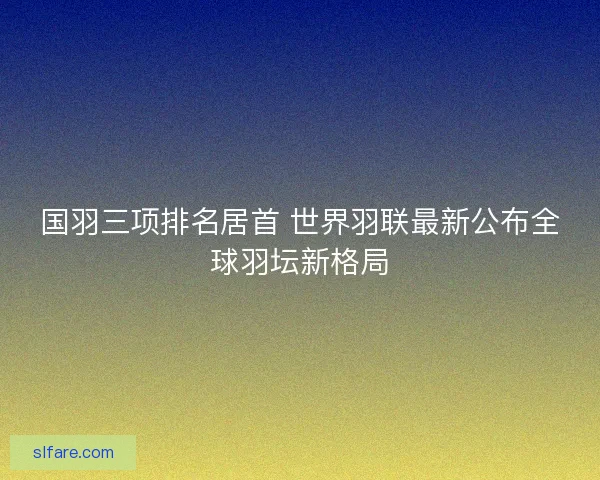 国羽三项排名居首 世界羽联最新公布全球羽坛新格局