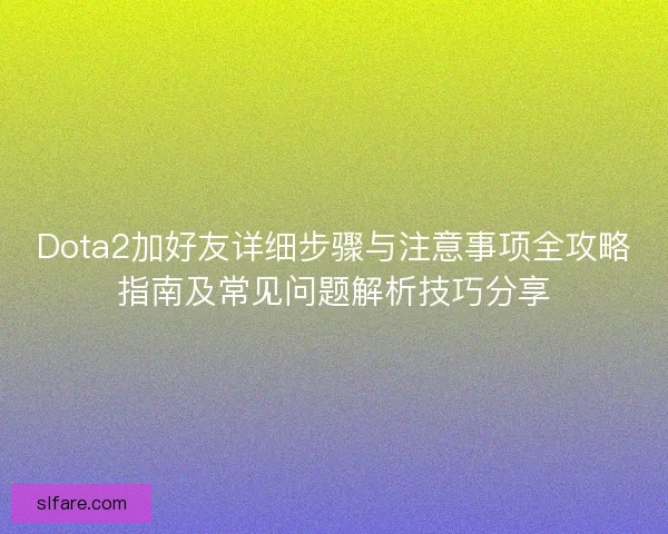 Dota2加好友详细步骤与注意事项全攻略指南及常见问题解析技巧分享